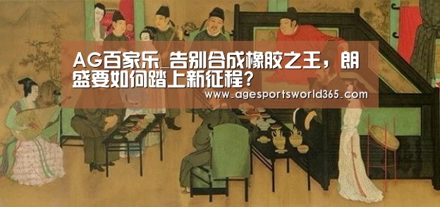 AG百家乐_告别合成橡胶之王,朗盛要如何踏上新征程?(图3) AG篮球