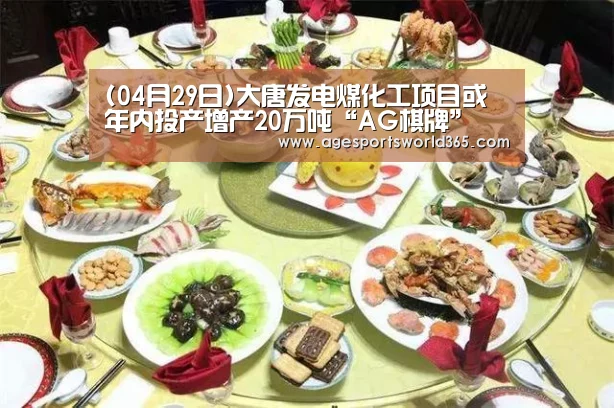 (04月29日)大唐发电煤化工项目或年内投产增产20万吨“AG棋牌”(图1) AG地址