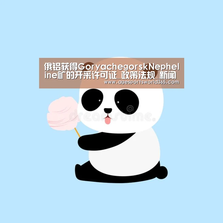 俄铝获得GoryachegorskNepheline矿的开采许可证_政策法规_新闻_矿道网_AG百家乐(图2) AG地址