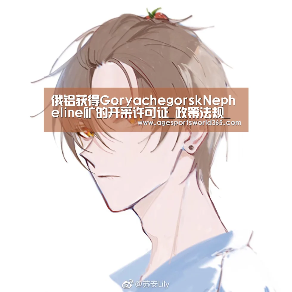 俄铝获得GoryachegorskNepheline矿的开采许可证_政策法规_新闻_矿道网_AG百家乐(图3) AG篮球
